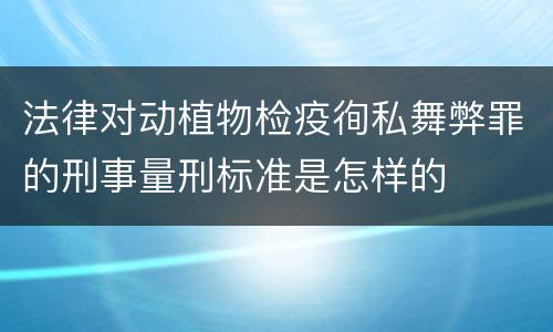 法律对动植物检疫徇私舞弊罪的刑事量刑标准是怎样的