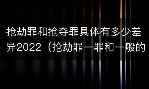 抢劫罪和抢夺罪具体有多少差异2022（抢劫罪一罪和一般的抢劫罪）