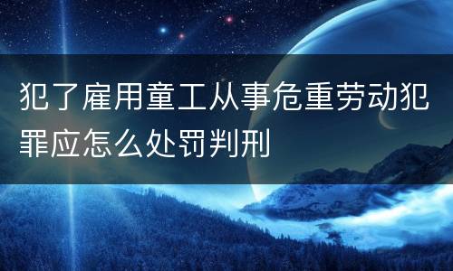 犯了雇用童工从事危重劳动犯罪应怎么处罚判刑