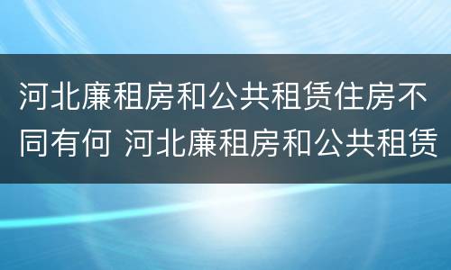 河北廉租房和公共租赁住房不同有何 河北廉租房和公共租赁住房不同有何规定