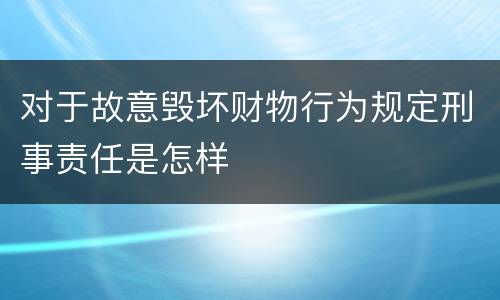 对于故意毁坏财物行为规定刑事责任是怎样