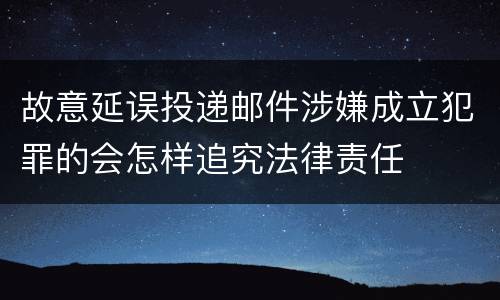 故意延误投递邮件涉嫌成立犯罪的会怎样追究法律责任