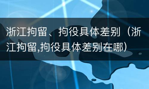 浙江拘留、拘役具体差别（浙江拘留,拘役具体差别在哪）