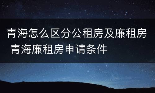 青海怎么区分公租房及廉租房 青海廉租房申请条件