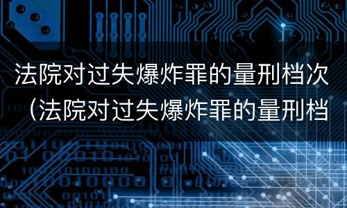 法院对过失爆炸罪的量刑档次（法院对过失爆炸罪的量刑档次要求）