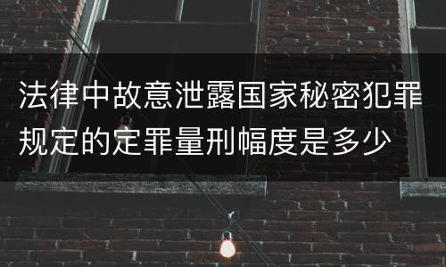 法律中故意泄露国家秘密犯罪规定的定罪量刑幅度是多少