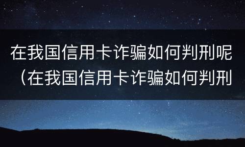 在我国信用卡诈骗如何判刑呢（在我国信用卡诈骗如何判刑呢知乎）