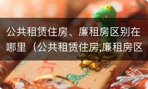 公共租赁住房、廉租房区别在哪里（公共租赁住房,廉租房区别在哪里查）