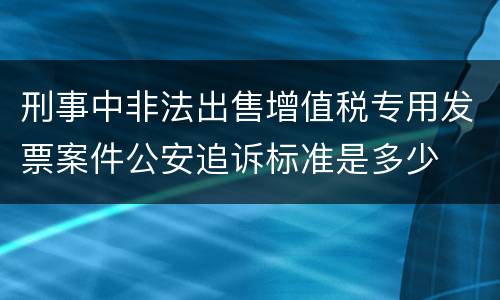 刑事中非法出售增值税专用发票案件公安追诉标准是多少