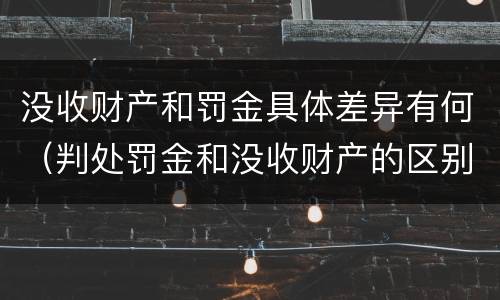 没收财产和罚金具体差异有何（判处罚金和没收财产的区别）