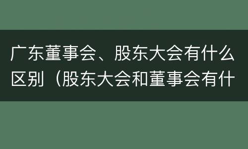 广东董事会、股东大会有什么区别（股东大会和董事会有什么区别）