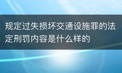 规定过失损坏交通设施罪的法定刑罚内容是什么样的