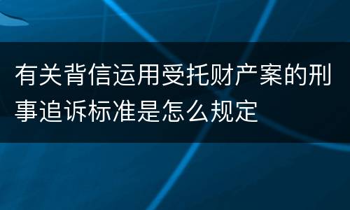 有关背信运用受托财产案的刑事追诉标准是怎么规定