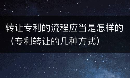 转让专利的流程应当是怎样的（专利转让的几种方式）