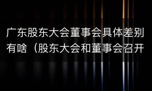 广东股东大会董事会具体差别有啥（股东大会和董事会召开顺序）