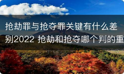 抢劫罪与抢夺罪关键有什么差别2022 抢劫和抢夺哪个判的重