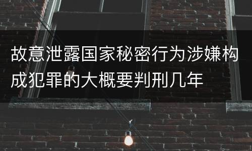 故意泄露国家秘密行为涉嫌构成犯罪的大概要判刑几年