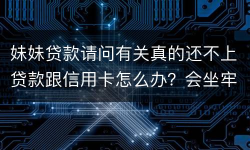 妹妹贷款请问有关真的还不上贷款跟信用卡怎么办？会坐牢