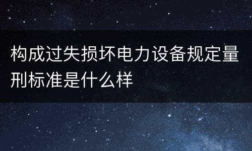 构成过失损坏电力设备规定量刑标准是什么样