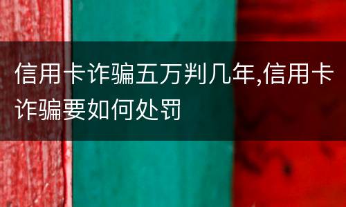 信用卡诈骗五万判几年,信用卡诈骗要如何处罚