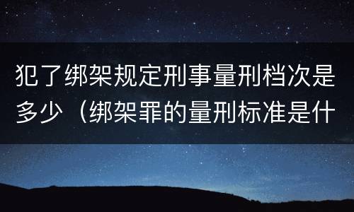 犯了绑架规定刑事量刑档次是多少（绑架罪的量刑标准是什么?）