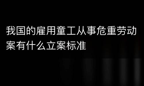 我国的雇用童工从事危重劳动案有什么立案标准