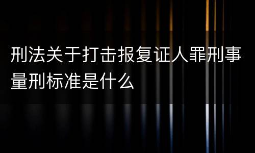 刑法关于打击报复证人罪刑事量刑标准是什么