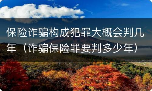 保险诈骗构成犯罪大概会判几年（诈骗保险罪要判多少年）