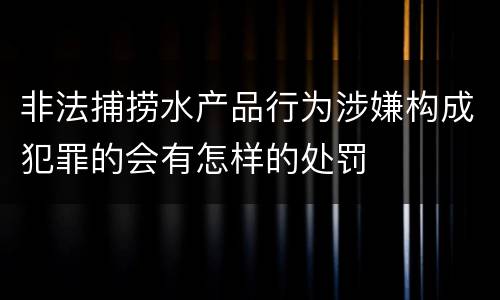 非法捕捞水产品行为涉嫌构成犯罪的会有怎样的处罚