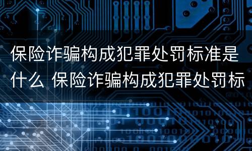 保险诈骗构成犯罪处罚标准是什么 保险诈骗构成犯罪处罚标准是什么呢