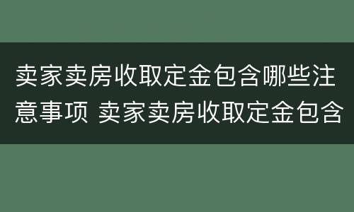 卖家卖房收取定金包含哪些注意事项 卖家卖房收取定金包含哪些注意事项呢