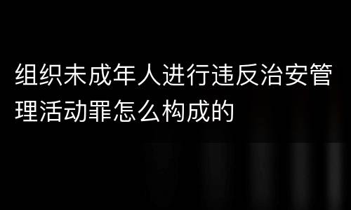 组织未成年人进行违反治安管理活动罪怎么构成的