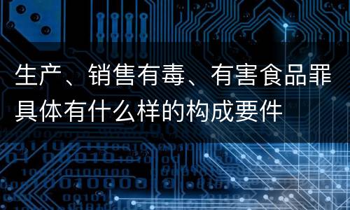 生产、销售有毒、有害食品罪具体有什么样的构成要件