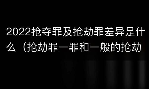 2022抢夺罪及抢劫罪差异是什么（抢劫罪一罪和一般的抢劫罪）