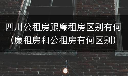 四川公租房跟廉租房区别有何（廉租房和公租房有何区别）