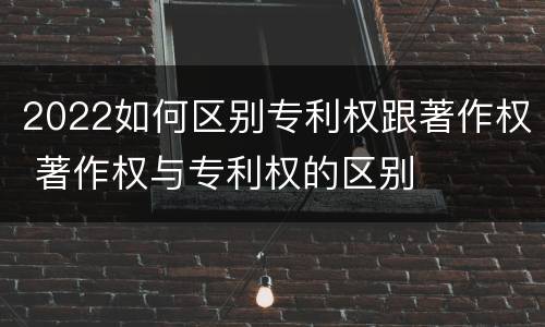 2022如何区别专利权跟著作权 著作权与专利权的区别