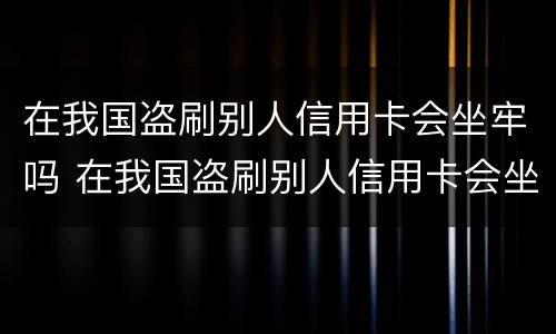 在我国盗刷别人信用卡会坐牢吗 在我国盗刷别人信用卡会坐牢吗判几年