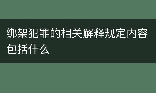 绑架犯罪的相关解释规定内容包括什么