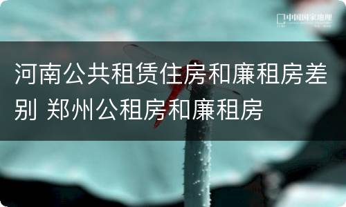 河南公共租赁住房和廉租房差别 郑州公租房和廉租房