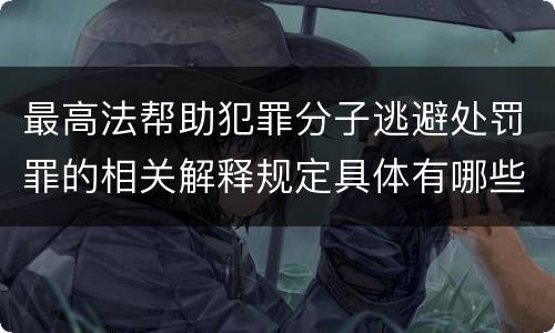 最高法帮助犯罪分子逃避处罚罪的相关解释规定具体有哪些主要内容