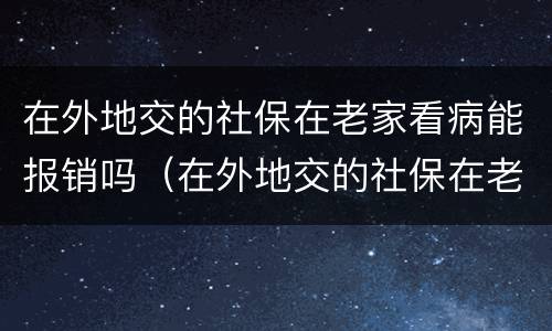 在外地交的社保在老家看病能报销吗（在外地交的社保在老家看病能报销吗）