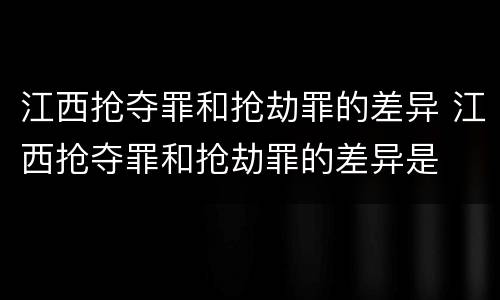 江西抢夺罪和抢劫罪的差异 江西抢夺罪和抢劫罪的差异是