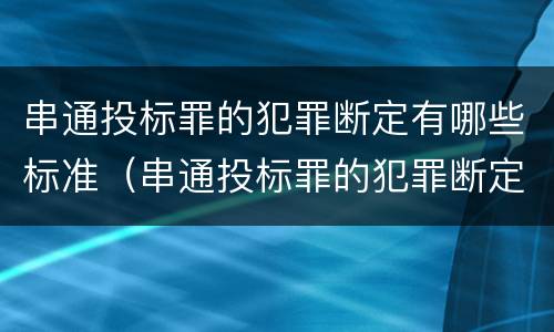 串通投标罪的犯罪断定有哪些标准（串通投标罪的犯罪断定有哪些标准和规定）