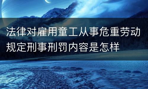 法律对雇用童工从事危重劳动规定刑事刑罚内容是怎样