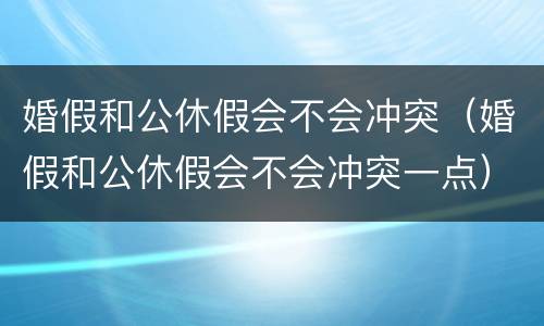 婚假和公休假会不会冲突（婚假和公休假会不会冲突一点）