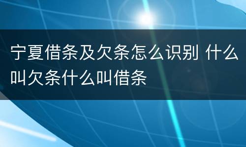 宁夏借条及欠条怎么识别 什么叫欠条什么叫借条