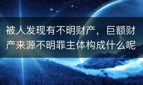 被人发现有不明财产，巨额财产来源不明罪主体构成什么呢