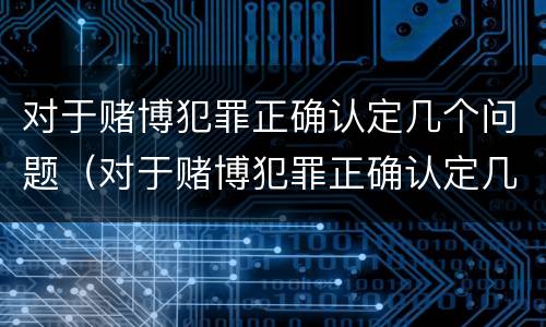 对于赌博犯罪正确认定几个问题（对于赌博犯罪正确认定几个问题是什么）