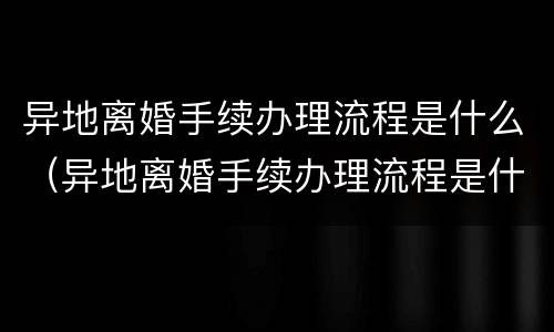 异地离婚手续办理流程是什么（异地离婚手续办理流程是什么样的）