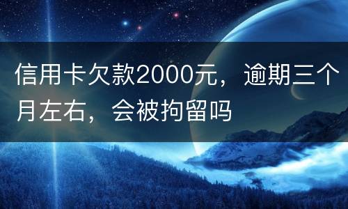 信用卡欠款2000元，逾期三个月左右，会被拘留吗